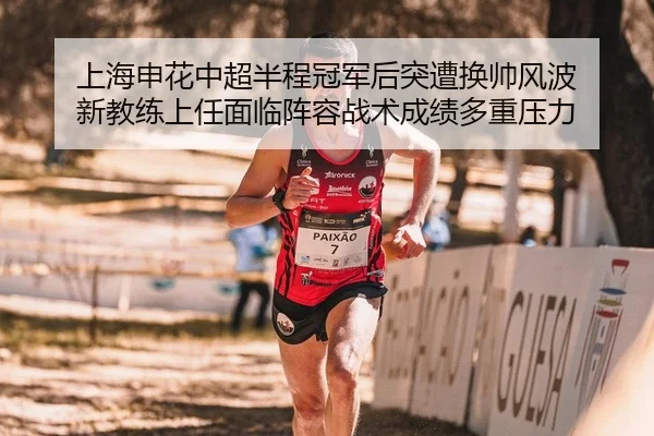 上海申花中超半程冠军后突遭换帅风波 新教练上任面临阵容战术成绩多重压力